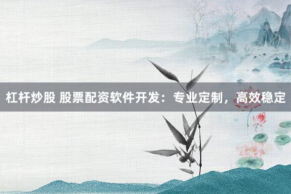杠杆炒股 股票配资软件开发:专业定制,高效稳定