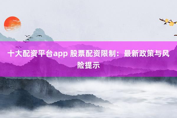 十大配资平台app 股票配资限制:最新政策与风险提示