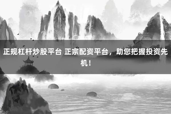 正规杠杆炒股平台 正宗配资平台,助您把握投资先机!