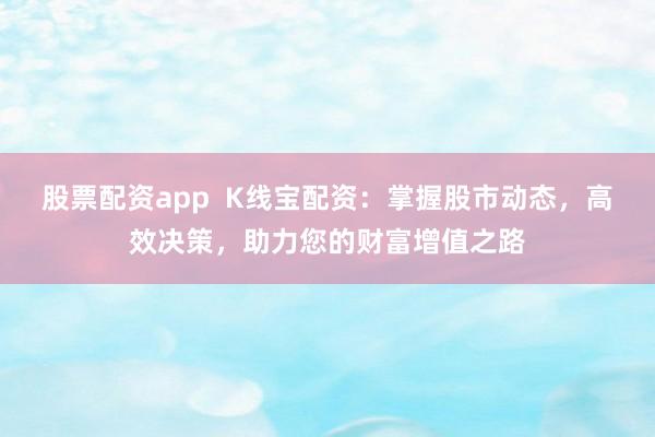 股票配资app  K线宝配资：掌握股市动态，高效决策，助力您的财富增值之路