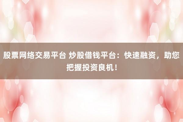 股票网络交易平台 炒股借钱平台：快速融资，助您把握投资良机！