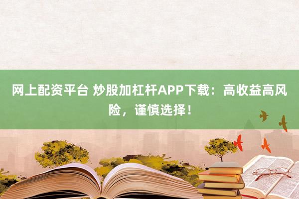 网上配资平台 炒股加杠杆APP下载:高收益高风险,谨慎选择!