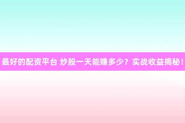 最好的配资平台 炒股一天能赚多少?实战收益揭秘!