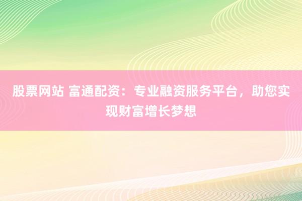 股票网站 富通配资：专业融资服务平台，助您实现财富增长梦想