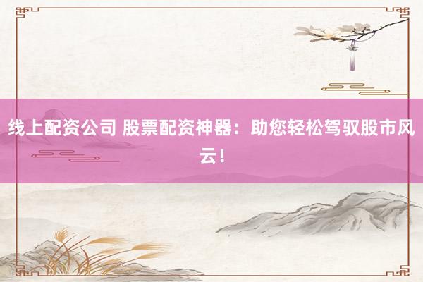 线上配资公司 股票配资神器：助您轻松驾驭股市风云！