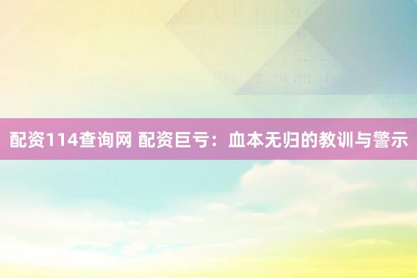 配资114查询网 配资巨亏：血本无归的教训与警示