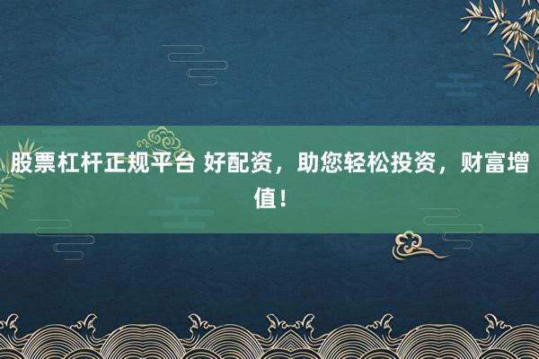 股票杠杆正规平台 好配资，助您轻松投资，财富增值！