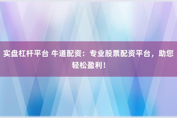 实盘杠杆平台 牛道配资:专业股票配资平台,助您轻松盈利!