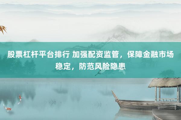 股票杠杆平台排行 加强配资监管，保障金融市场稳定，防范风险隐患