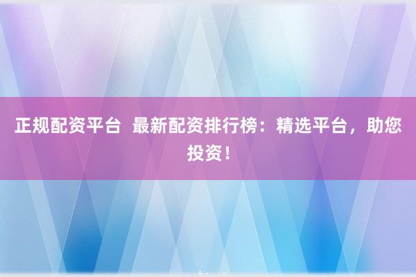 正规配资平台  最新配资排行榜：精选平台，助您投资！