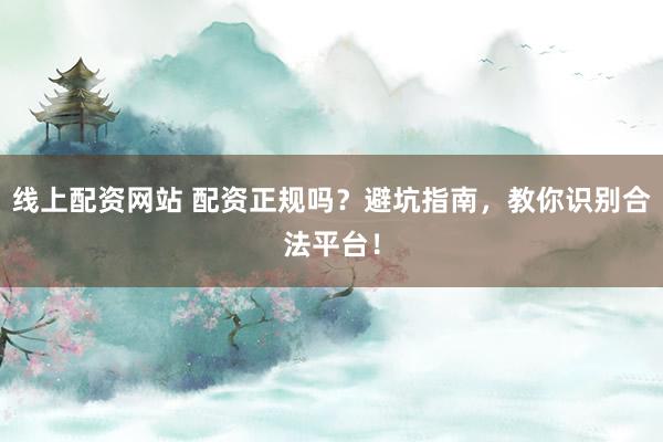 线上配资网站 配资正规吗？避坑指南，教你识别合法平台！