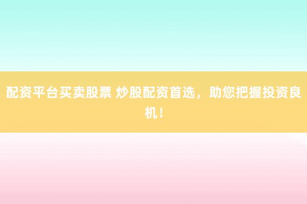配资平台买卖股票 炒股配资首选，助您把握投资良机！