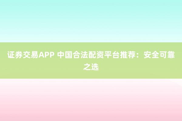 证券交易APP 中国合法配资平台推荐:安全可靠之选