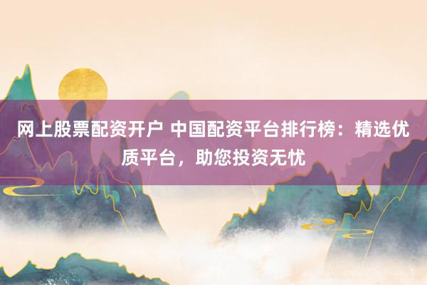 网上股票配资开户 中国配资平台排行榜：精选优质平台，助您投资无忧