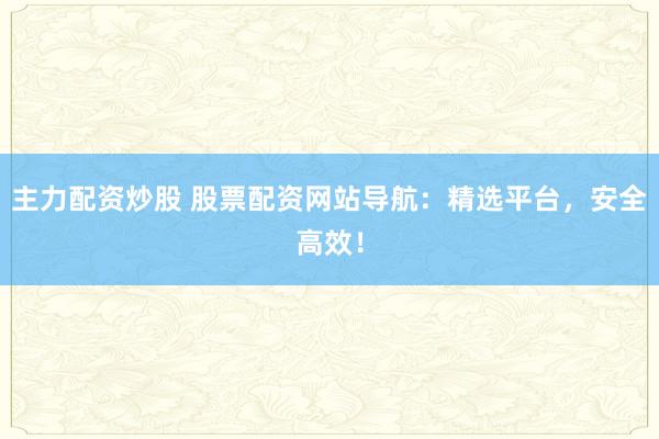 主力配资炒股 股票配资网站导航：精选平台，安全高效！