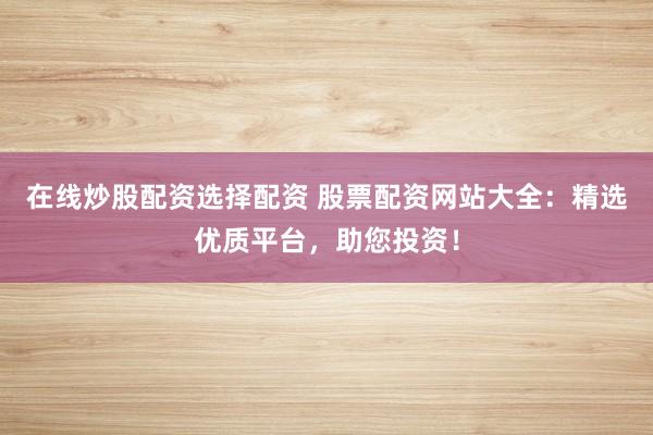 在线炒股配资选择配资 股票配资网站大全:精选优质平台,助您投资!