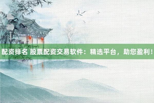 配资排名 股票配资交易软件：精选平台，助您盈利！