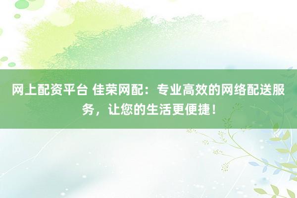 网上配资平台 佳荣网配：专业高效的网络配送服务，让您的生活更便捷！