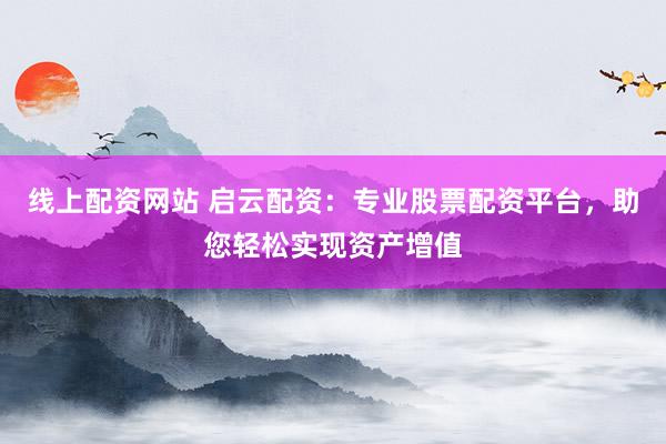 线上配资网站 启云配资：专业股票配资平台，助您轻松实现资产增值