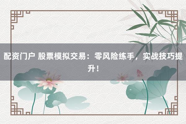 配资门户 股票模拟交易：零风险练手，实战技巧提升！