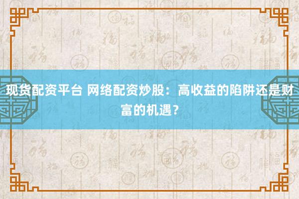 现货配资平台 网络配资炒股:高收益的陷阱还是财富的机遇?