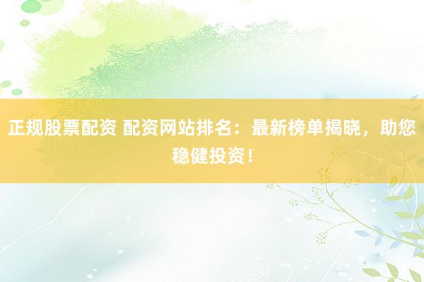 正规股票配资 配资网站排名:最新榜单揭晓,助您稳健投资!