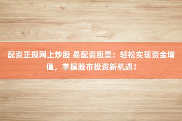 配资正规网上炒股 易配资股票:轻松实现资金增值,掌握股市投资新机遇!