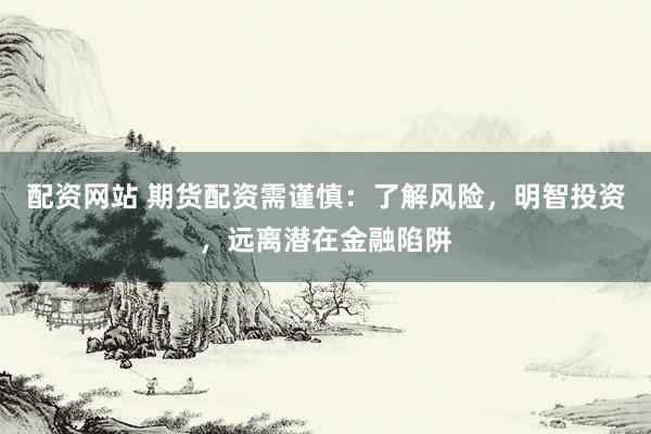 配资网站 期货配资需谨慎：了解风险，明智投资，远离潜在金融陷阱