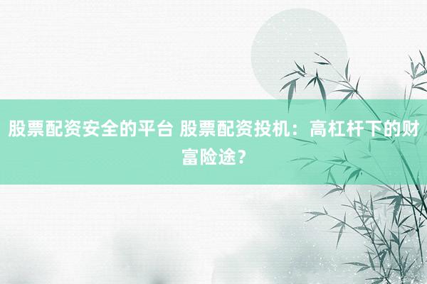 股票配资安全的平台 股票配资投机：高杠杆下的财富险途？