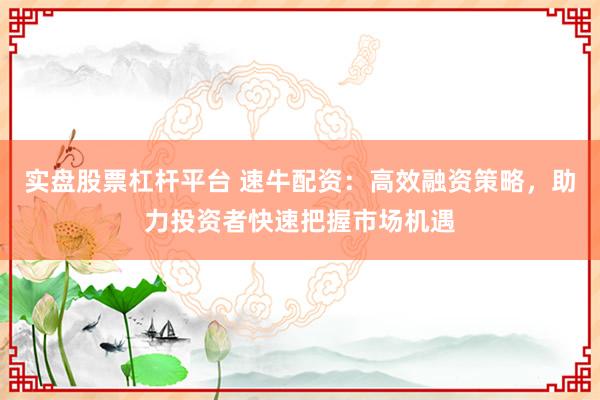 实盘股票杠杆平台 速牛配资：高效融资策略，助力投资者快速把握市场机遇