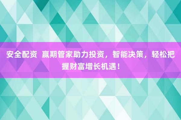 安全配资 赢期管家助力投资,智能决策,轻松把握财富增长机遇!