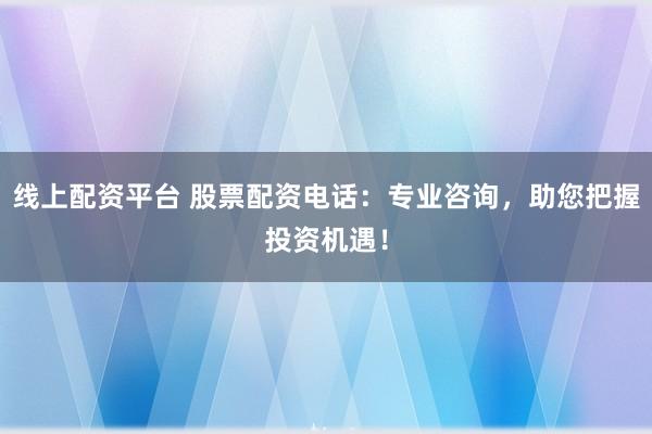 线上配资平台 股票配资电话：专业咨询，助您把握投资机遇！