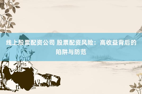 线上股票配资公司 股票配资风险：高收益背后的陷阱与防范