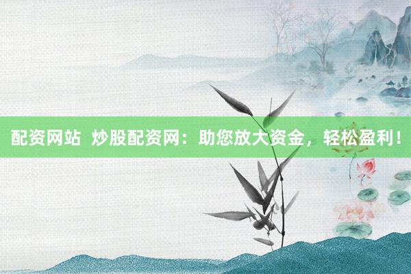 配资网站  炒股配资网：助您放大资金，轻松盈利！