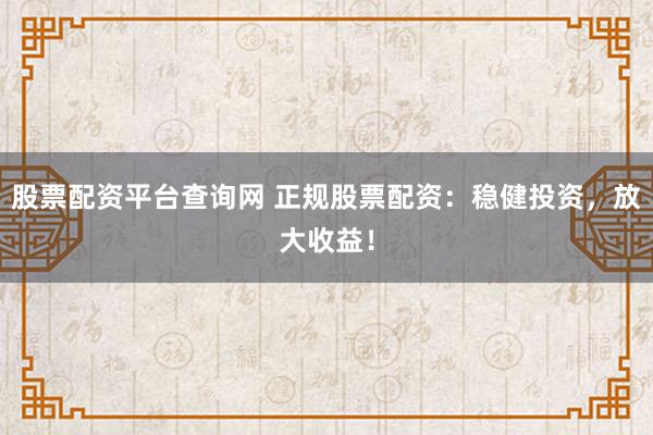 股票配资平台查询网 正规股票配资：稳健投资，放大收益！