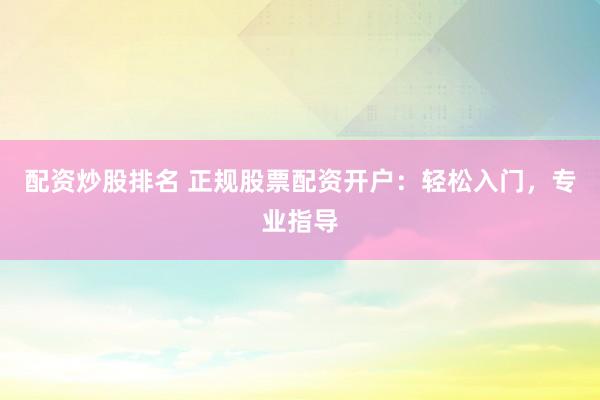 配资炒股排名 正规股票配资开户：轻松入门，专业指导