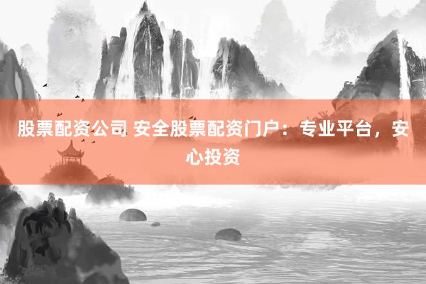 股票配资公司 安全股票配资门户：专业平台，安心投资