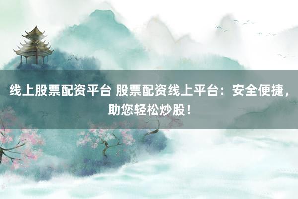线上股票配资平台 股票配资线上平台：安全便捷，助您轻松炒股！