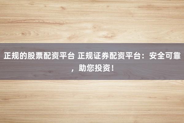 正规的股票配资平台 正规证券配资平台：安全可靠，助您投资！