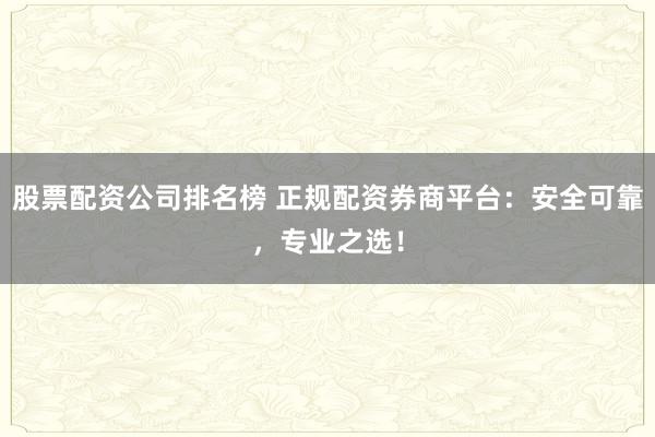 股票配资公司排名榜 正规配资券商平台：安全可靠，专业之选！