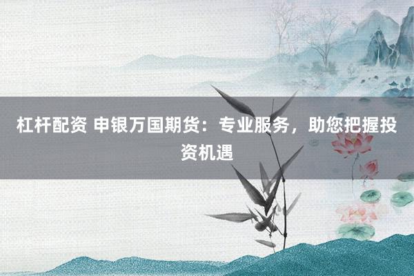 杠杆配资 申银万国期货：专业服务，助您把握投资机遇