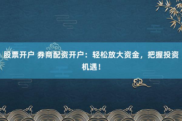 股票开户 券商配资开户：轻松放大资金，把握投资机遇！