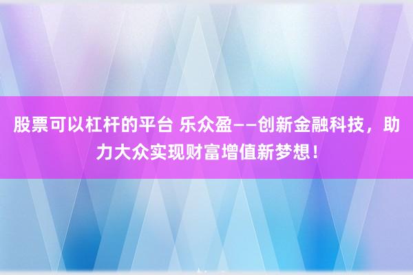 股票可以杠杆的平台 乐众盈——创新金融科技，助力大众实现财富增值新梦想！