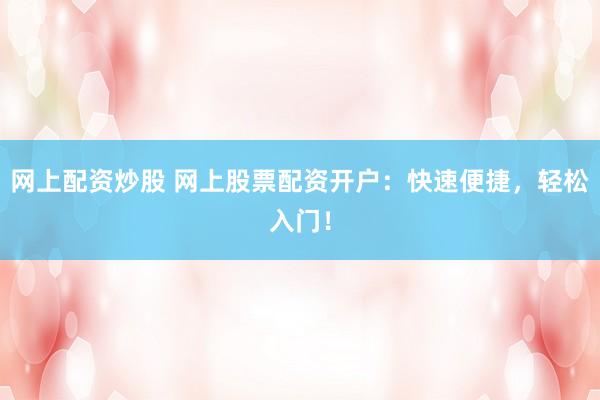 网上配资炒股 网上股票配资开户：快速便捷，轻松入门！