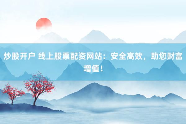 炒股开户 线上股票配资网站：安全高效，助您财富增值！