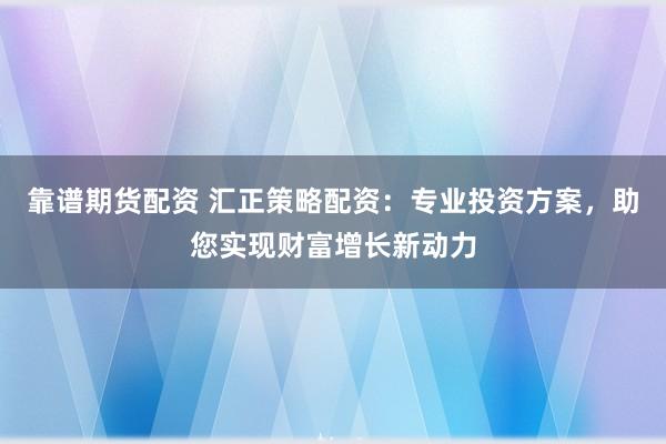 靠谱期货配资 汇正策略配资：专业投资方案，助您实现财富增长新动力