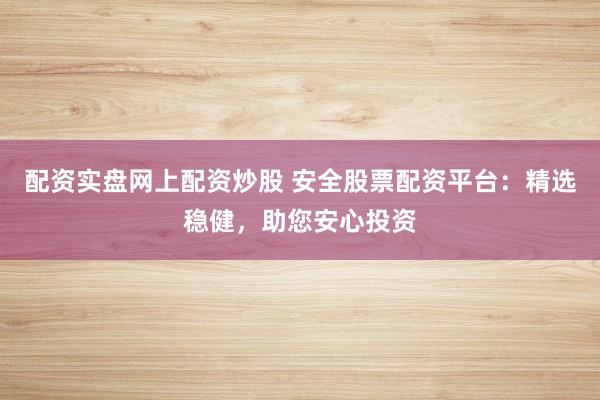 配资实盘网上配资炒股 安全股票配资平台：精选稳健，助您安心投资
