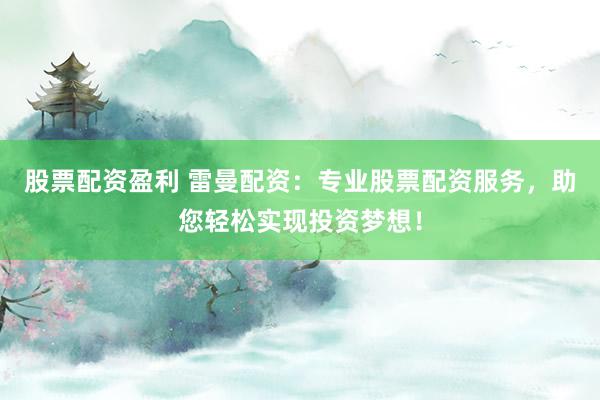 股票配资盈利 雷曼配资：专业股票配资服务，助您轻松实现投资梦想！