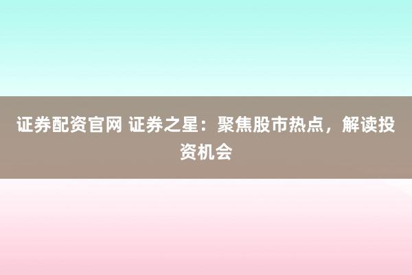 证券配资官网 证券之星:聚焦股市热点,解读投资机会
