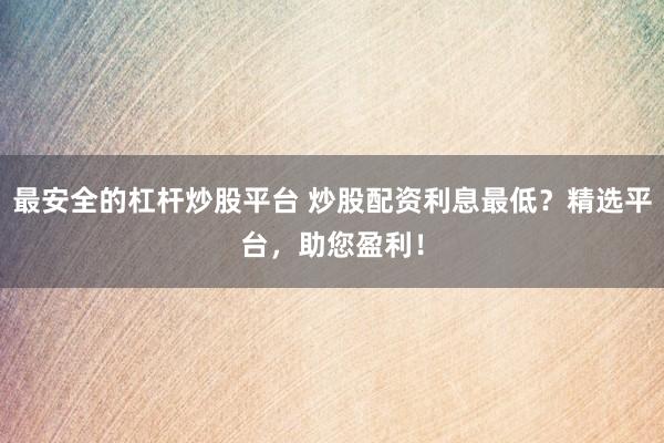 最安全的杠杆炒股平台 炒股配资利息最低？精选平台，助您盈利！